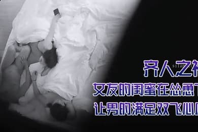 酒店摄像头偷拍齐人之福女友的闺蜜在怂恿下让男的满足双飞心愿