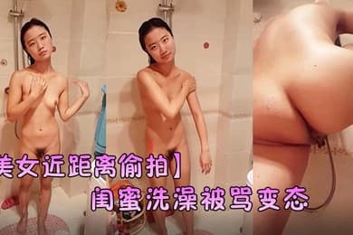 美女近距离偷拍闺蜜洗澡被骂变态