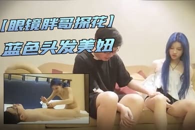 眼镜胖哥探花眼镜胖哥约操蓝色头发美妞细长美腿苗条身材舌吻互摸灵活舌头舔屌骑上来操几下累了扶腰后入猛