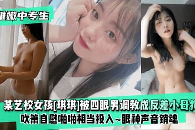 稚嫩中专生某艺校女孩琪琪被四眼男慢慢调教成反差小母狗吹箫自慰啪啪相当投入眼神声音销魂