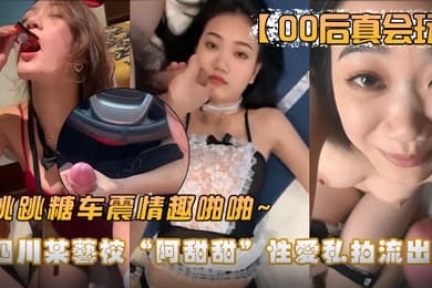 00后真会玩四川某艺校阿甜甜性爱私拍流出跳跳糖车震情趣啪啪