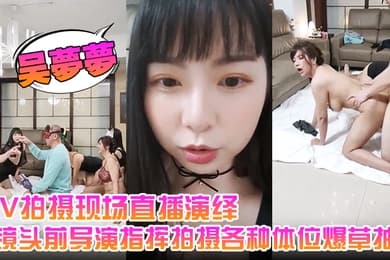 吴梦梦AV拍摄现场直播演绎全程露脸让小哥吃奶玩逼镜头前导演指挥拍摄各种体位爆草抽插