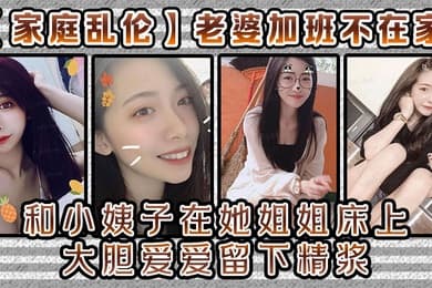 家庭乱伦老婆加班不在家和小姨子在她姐姐床上大胆爱爱留下精浆