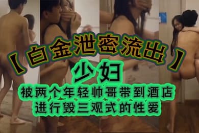 白金泄密流出少妇被两个年轻帅哥带到酒店进行毁三观式的性爱把房门打开强迫少妇在走廊里啪啪