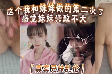 真实兄妹乱伦这个我和妹妹做的第二次了感觉妹妹兴致不大第一次做完有好好的哄妹妹开心还是我满足不了妹妹还真懊恼