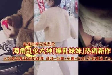 最强封神乱伦让妹妹在商场夹着跳蛋出来车震内射