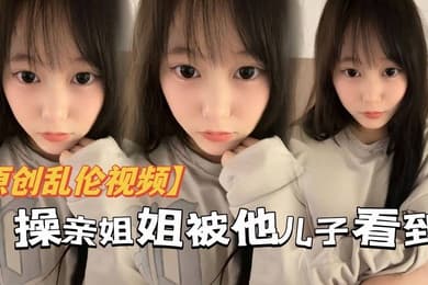 原创乱伦操亲姐姐被她儿了看到当着面内射了还被骂你不是说不会内射吗都流出来了
