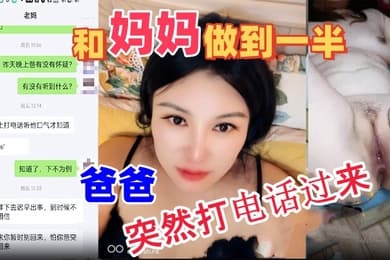 母子乱伦和妈妈做到一半爸爸突然打电话过来吓的鸡巴都软了最后内射妈妈