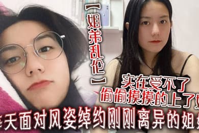 姐弟乱伦每天面对风姿绰约刚刚离异的姐姐实在受不了偷偷摸摸的上了她没想到她竟然没有反对