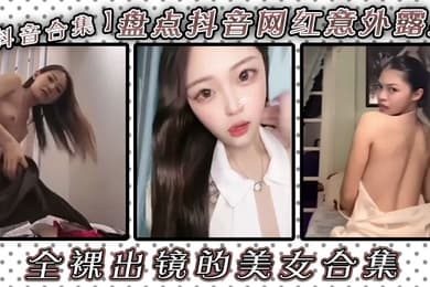 抖音合集盘点抖音网红意外露点全裸出镜的美女合集