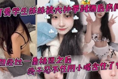 可爱学生妹妹被大神带到酒店房间一开始还有点矜持不敢看他的大肉棒但经过一番挑逗之后终于忍不住用小嘴含住了它