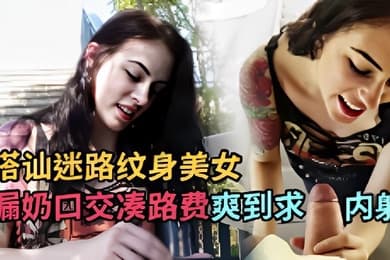 搭讪迷路纹身美女漏奶口交凑路费爽到求内射