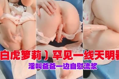 白虎箩莉罕见一线天明器淫叫爸爸一边自慰流浆下集
