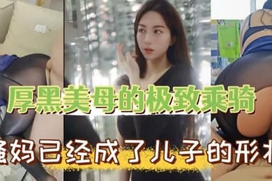 母子乱伦厚黑美母的极致乖骑骚妈已经成了儿子的形状