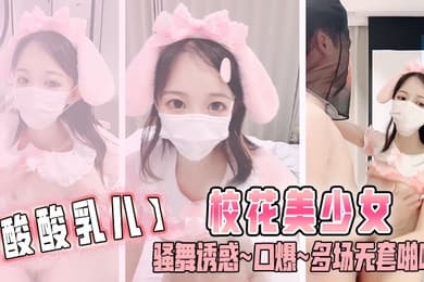 酸酸乳儿校花美少女骚舞诱惑口爆多场无套啪啪