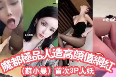 魔都极品人造高颜值网红苏小曼首次3P人妖