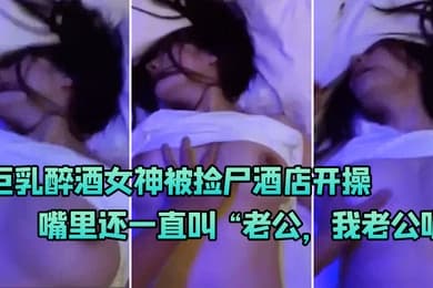 巨乳醉.酒女神被.尸酒.店.开操嘴里.还一直叫老公.我老公.呢啊啊