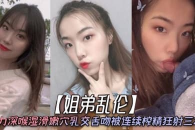姐弟乱伦天仙极品亲姐姐第一次卖力深喉湿滑嫩穴乳交舌吻被连续榨精狂射三次