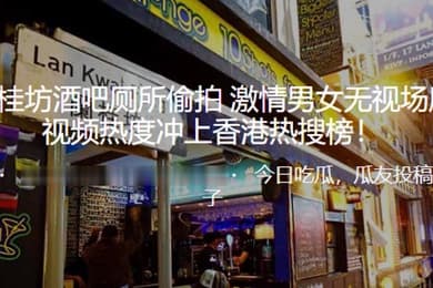 兰桂坊酒吧厕所偷拍激情男女无视场所性爱视频热度冲上热搜榜
