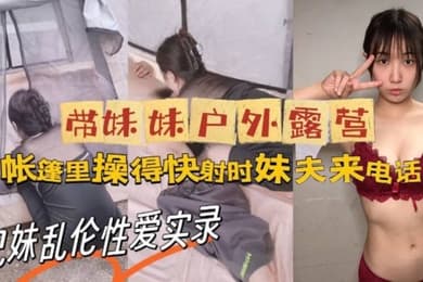 牛逼大神与亲妹乱伦性爱实录_带妹妹户外露营_帐篷里操美了_快射时妹夫来电话