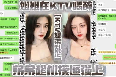KTV姐弟乱伦姐姐在KTV喝醉弟弟趁机摸逼强上没想到姐姐下面已经很湿了