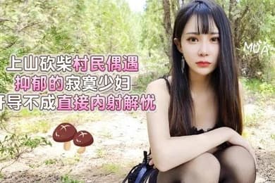 糖糖上山砍柴村民偶遇抑郁的寂寞少妇开导不成直接内射解忧
