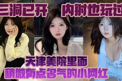 三洞已开内射也玩过天津美院里面稍微有点名气的小网红经常冲浪的校友估计都多多少少见过这个骚货