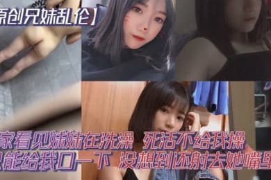 原创兄妹乱伦回家看见妹妹在洗澡开门就直接进去了死活不给我操说要去跟男朋友过七夕怕被发现只能给我口一下没想到还射去她嘴里