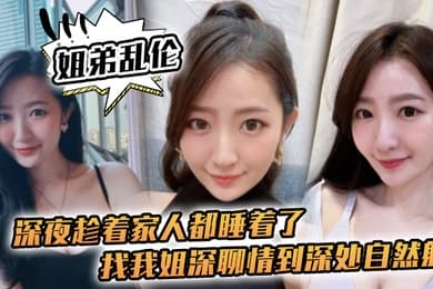 姐弟乱伦深夜趁着家人都睡着了找我姐深聊情到深处自然射