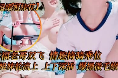 超嫩姐妹花白皙皮肤细腰美腿幸福老哥双飞情趣椅骑乘位姐妹轮流上上下深插爆操微毛嫩逼