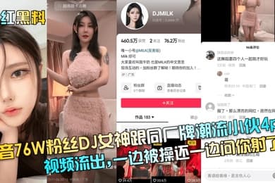 网红黑料抖音76W粉丝DJ女神跟同厂牌潮流小伙4p视频流出一边被操还一边问你射了没