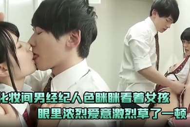 化妆间男经纪人色眯眯看着女孩忍不住下手示爱眼里浓烈爱意激烈草了一顿