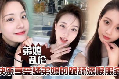 弟媳乱伦快乐享受骚弟媳的跪舔深喉服务开始骑乘的快感让骚弟媳陷入疯狂