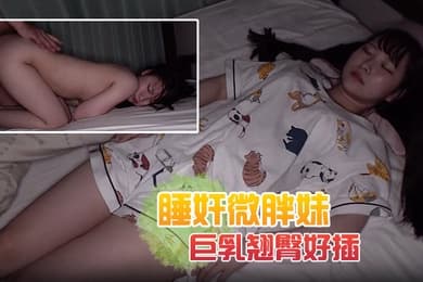 睡奸微胖妹解开可爱睡衣露出巨乳翘臀好插