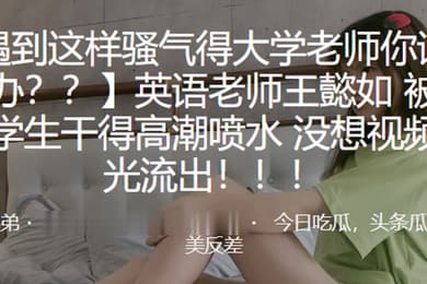 英语老师王懿如被自己学生干得高潮喷水没想视频曝光流出