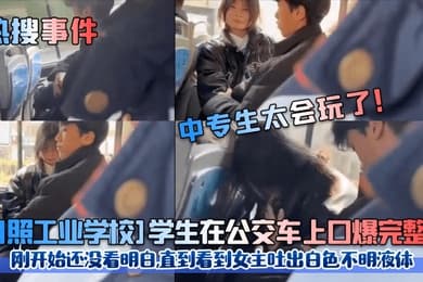 热搜事件中专生太会玩了日照工业学校学生在公交车上口爆完整版刚开始还没看明白直到看到女主吐出白色不明液体
