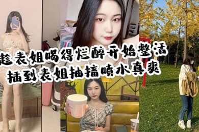 家庭乱伦趁表姐喝的烂醉开始整活插到表姐抽搐喷水真爽