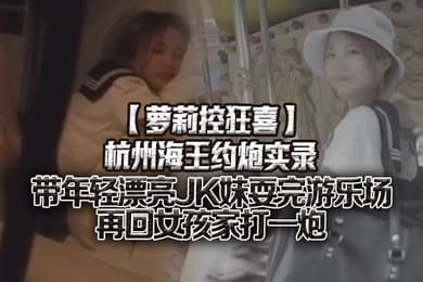 萝莉控狂喜杭州海王约炮实录带年轻漂亮JK妹耍完游乐场再回女孩家打一炮