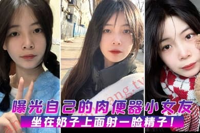 曝光自己的肉便器小女友坐在奶子上面射一脸精子