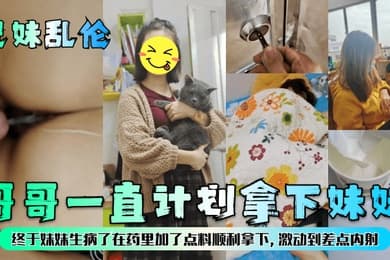 兄妹乱伦哥哥一直计划拿下妹妹终于妹妹生病了在药里加了点料顺利拿下激动到差点内射
