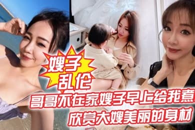 嫂子乱伦哥哥不在家嫂子早上给我煮面欣赏大嫂美丽的身材操她的无毛小嫩B