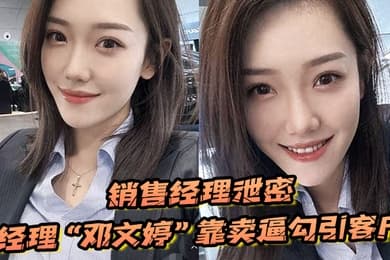 销售经理泄密销售经理总有办法把东西卖出去经理邓文婷靠卖逼勾引客户的以升职加薪