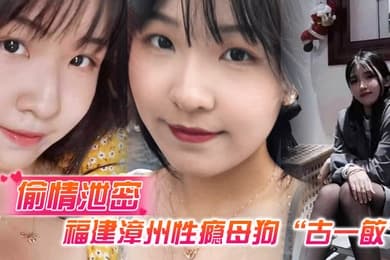 偷情泄密福建漳州性瘾母狗古一敏胸大屁股大水还多背着男友到处约炮假装喝醉勾引男人