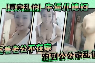 真实乱伦牛逼儿媳妇趁着老公不在家跑到公公家乱伦