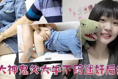 父女乱伦大神鬼父大牛下药迷奸后续忽悠女儿这是最后一次终于操到并内射了清醒状态下的女儿