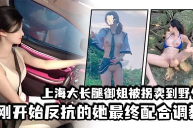 上海大长腿御姐被拐卖到野外刚开始反抗的她最终配合调教