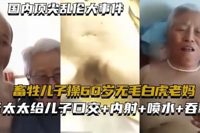 国内顶尖乱伦大事件畜牲儿子操60岁无毛白虎老妈真实乱伦合集绝非剧情