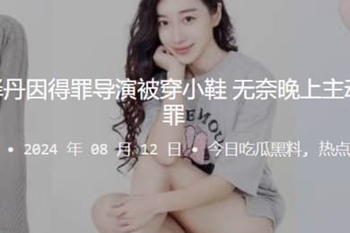 知名演员张译丹因得罪导演被穿小鞋无奈晚上主动口含肉棒请罪