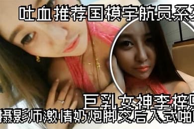 吐血推荐国模宇航员系列巨乳女神李梓熙与摄影师激情奶炮脚交后入式啪啪