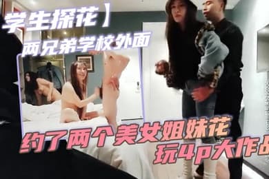 学生探花两兄弟学校外面约了两个美女姐妹花玩4p大作战简直太刺激了